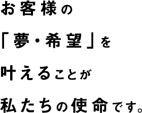 お客様の「夢・希望」を叶えることが私たちの使命です。